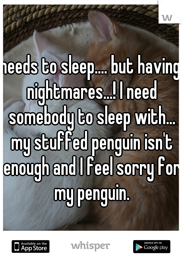 needs to sleep.... but having nightmares...! I need somebody to sleep with... my stuffed penguin isn't enough and I feel sorry for my penguin.