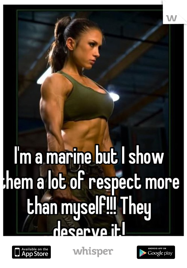 I'm a marine but I show them a lot of respect more than myself!!! They deserve it!