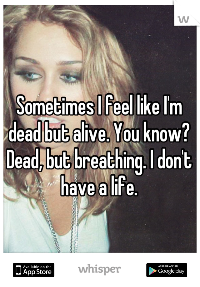 Sometimes I feel like I'm dead but alive. You know? Dead, but breathing. I don't have a life.