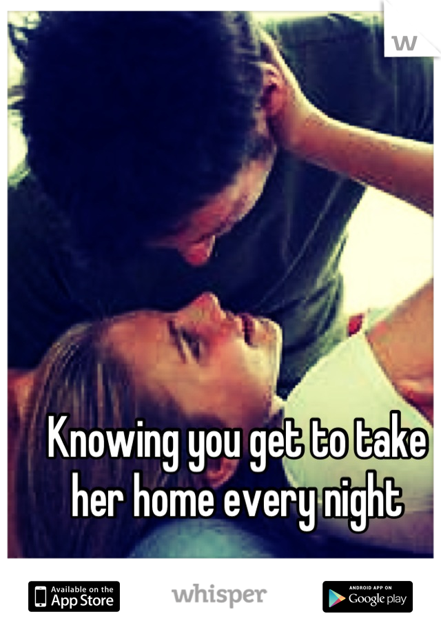 Knowing you get to take her home every night