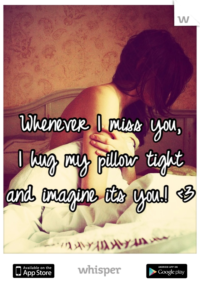                                                       Whenever I miss you,                                  I hug my pillow tight and imagine its you.! <3
