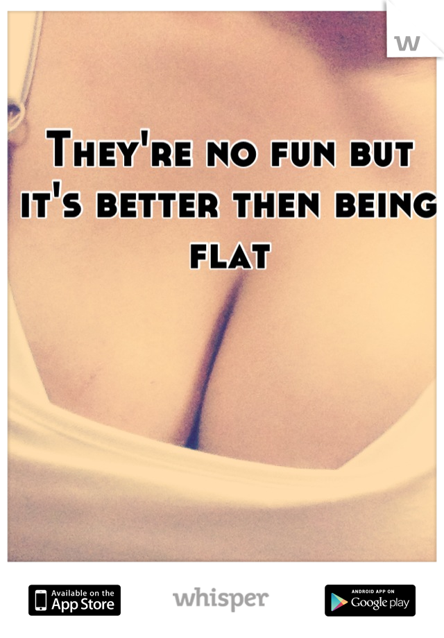 They're no fun but it's better then being flat
