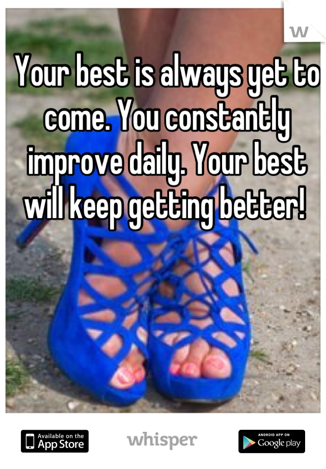 Your best is always yet to come. You constantly improve daily. Your best will keep getting better! 