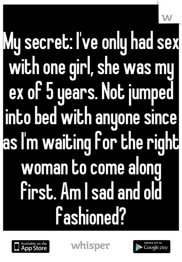 My secret: I've only had sex with one girl, she was my ex of 5 years. Not jumped into bed with anyone since as I'm waiting for the right woman to come along first. Am I sad and old fashioned?