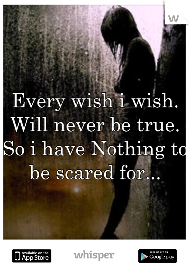 Every wish i wish. Will never be true. So i have Nothing to be scared for...
