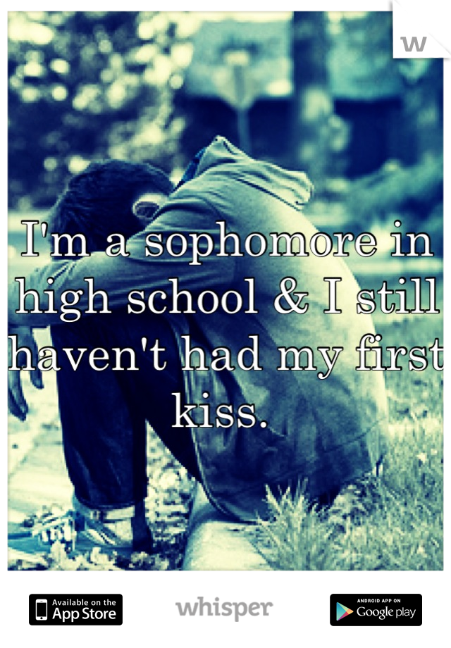 I'm a sophomore in high school & I still haven't had my first kiss. 