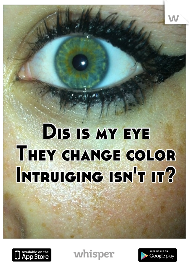 Dis is my eye 
They change color 
Intruiging isn't it?