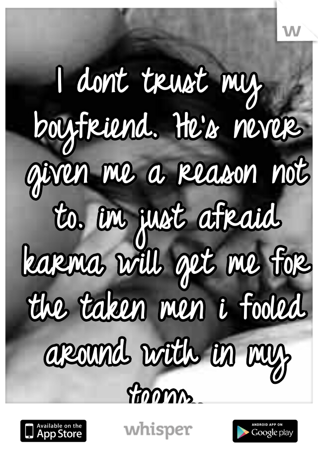 I dont trust my boyfriend. He's never given me a reason not to. im just afraid karma will get me for the taken men i fooled around with in my teens..