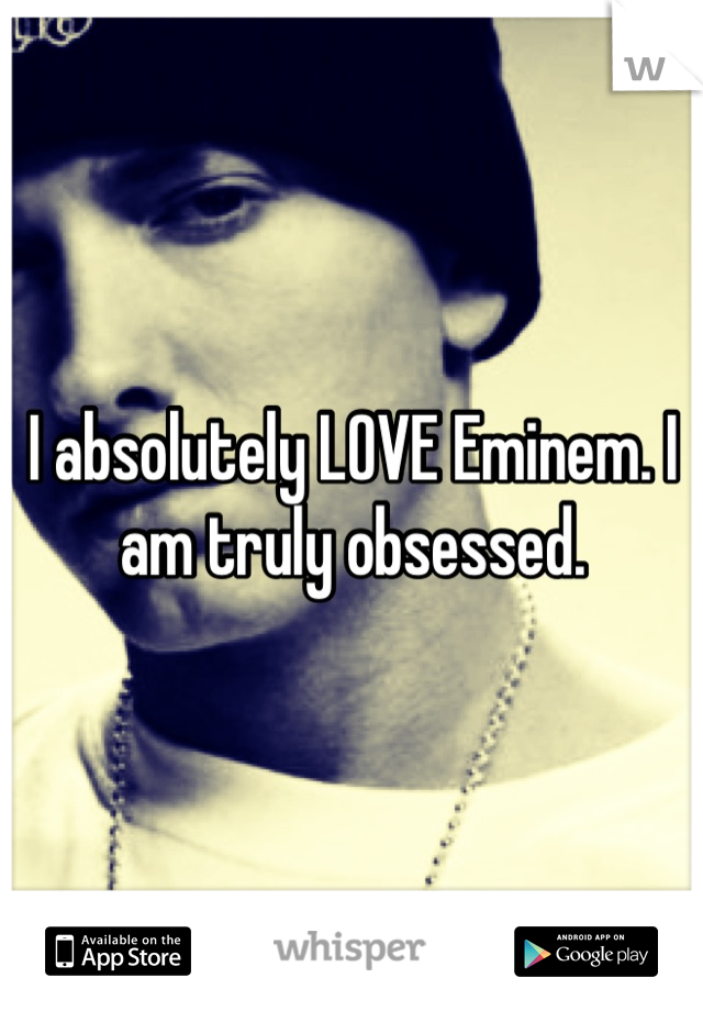 I absolutely LOVE Eminem. I am truly obsessed.