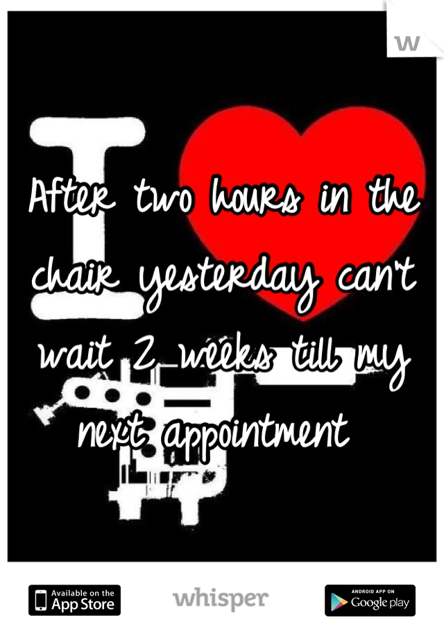 After two hours in the chair yesterday can't wait 2 weeks till my next appointment 