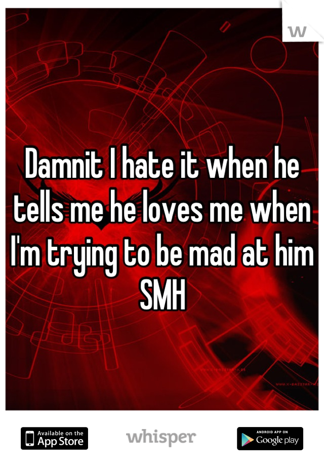 Damnit I hate it when he tells me he loves me when I'm trying to be mad at him SMH