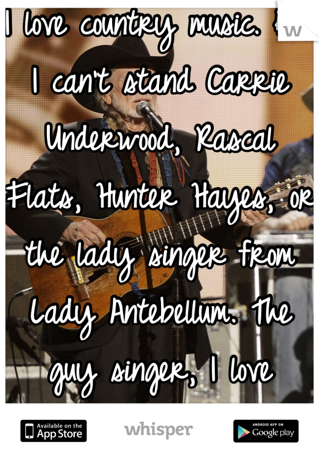 I love country music. But I can't stand Carrie Underwood, Rascal Flats, Hunter Hayes, or the lady singer from Lady Antebellum. The guy singer, I love though.
