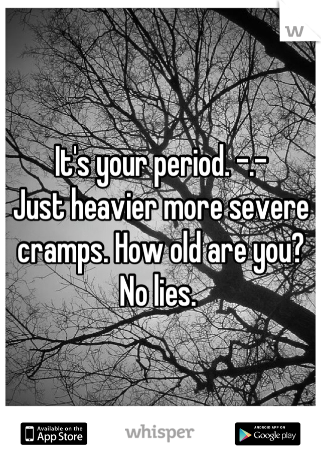 It's your period. -.- 
Just heavier more severe cramps. How old are you? No lies. 