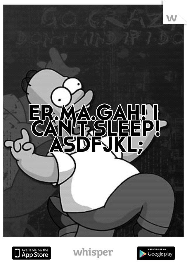 ER.MA.GAH! I CAN'T SLEEP! ASDFJKL;