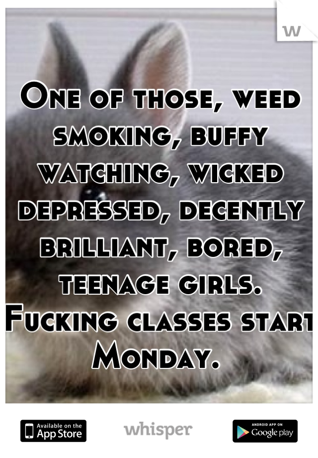 One of those, weed smoking, buffy watching, wicked depressed, decently brilliant, bored, teenage girls. Fucking classes start Monday. 