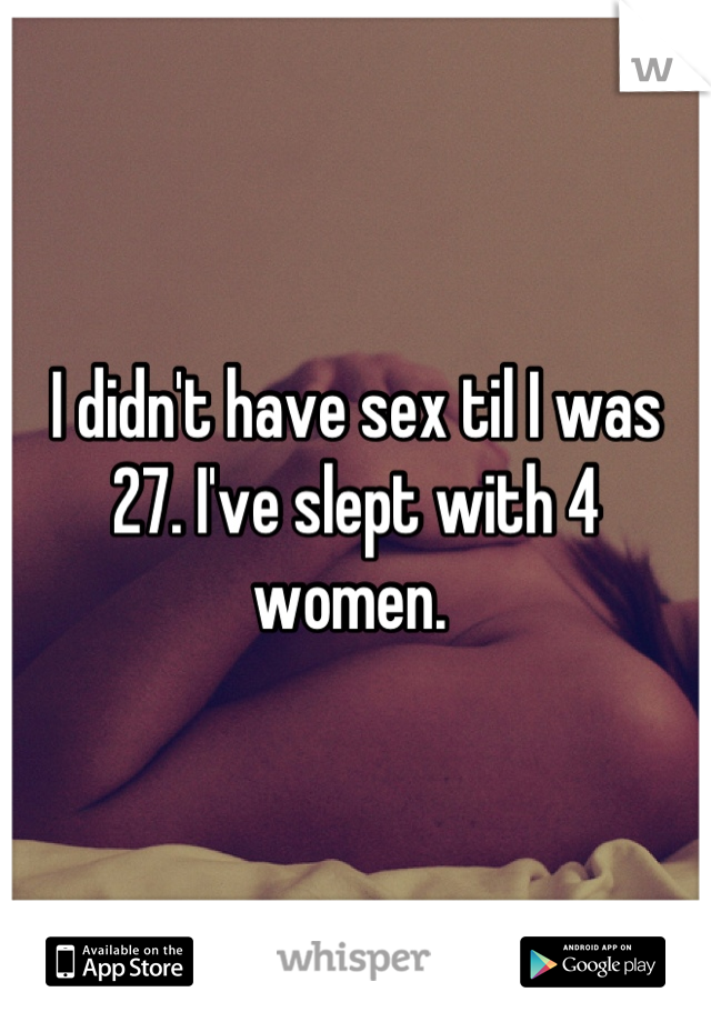 I didn't have sex til I was 27. I've slept with 4 women. 