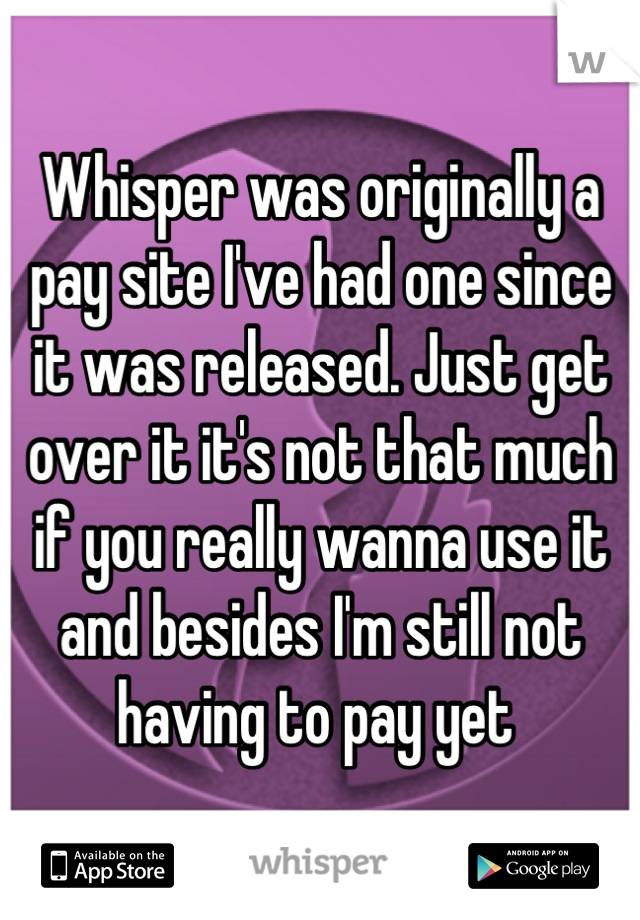 Whisper was originally a pay site I've had one since it was released. Just get over it it's not that much if you really wanna use it and besides I'm still not having to pay yet 