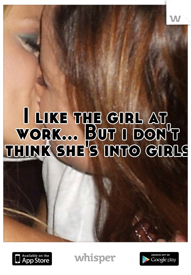 I like the girl at work... But i don't think she's into girls