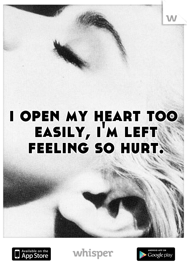 i open my heart too easily, i'm left feeling so hurt.