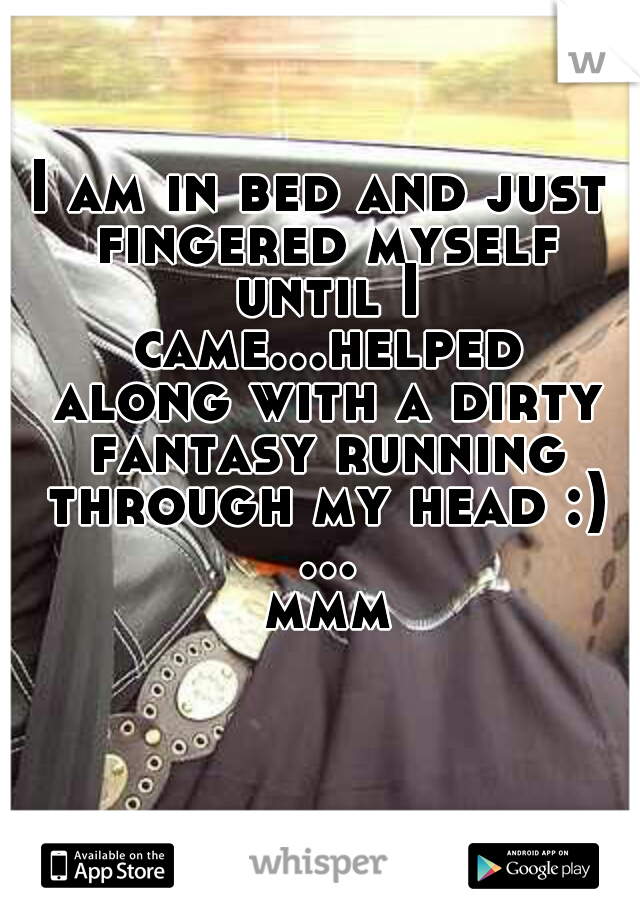 I am in bed and just fingered myself until I came...helped along with a dirty fantasy running through my head :) ... mmm