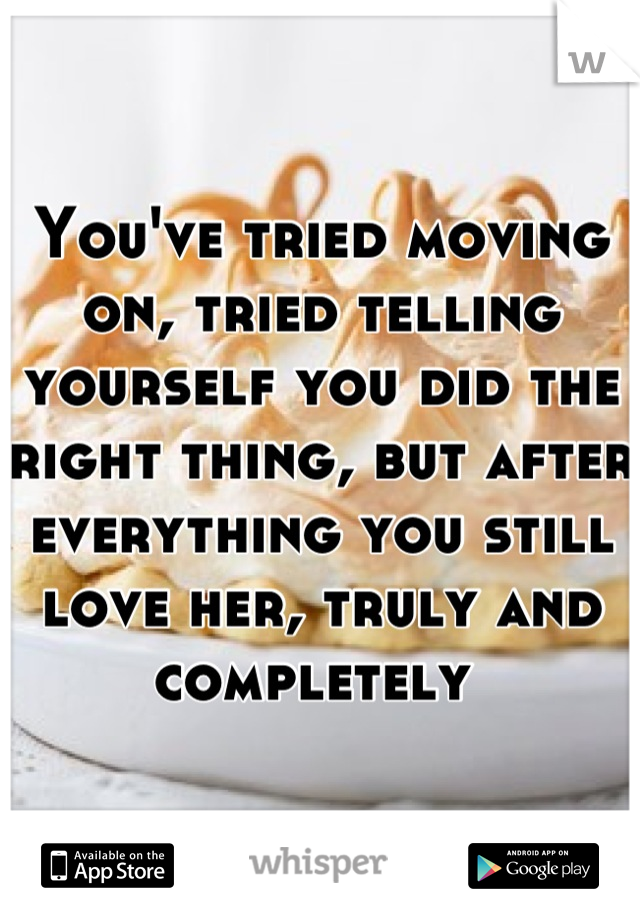 You've tried moving on, tried telling yourself you did the right thing, but after everything you still love her, truly and completely 