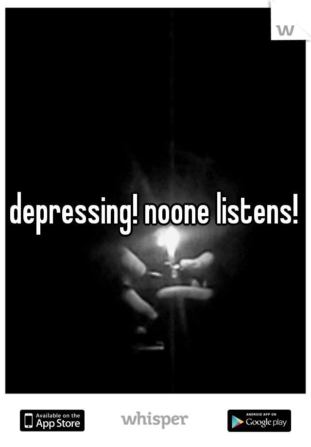 depressing! noone listens!