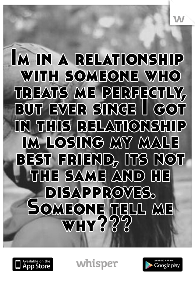 Im in a relationship with someone who treats me perfectly, but ever since I got in this relationship im losing my male best friend, its not the same and he disapproves. Someone tell me why??? 
