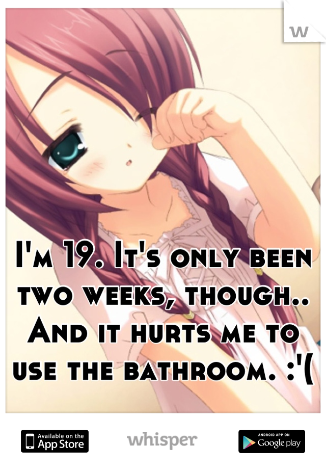 I'm 19. It's only been two weeks, though.. And it hurts me to use the bathroom. :'(
