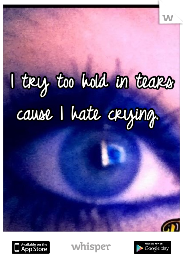 I try too hold in tears cause I hate crying. 