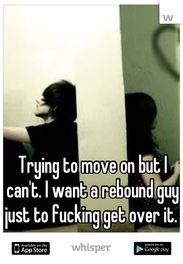 Trying to move on but I can't. I want a rebound guy just to fucking get over it. 