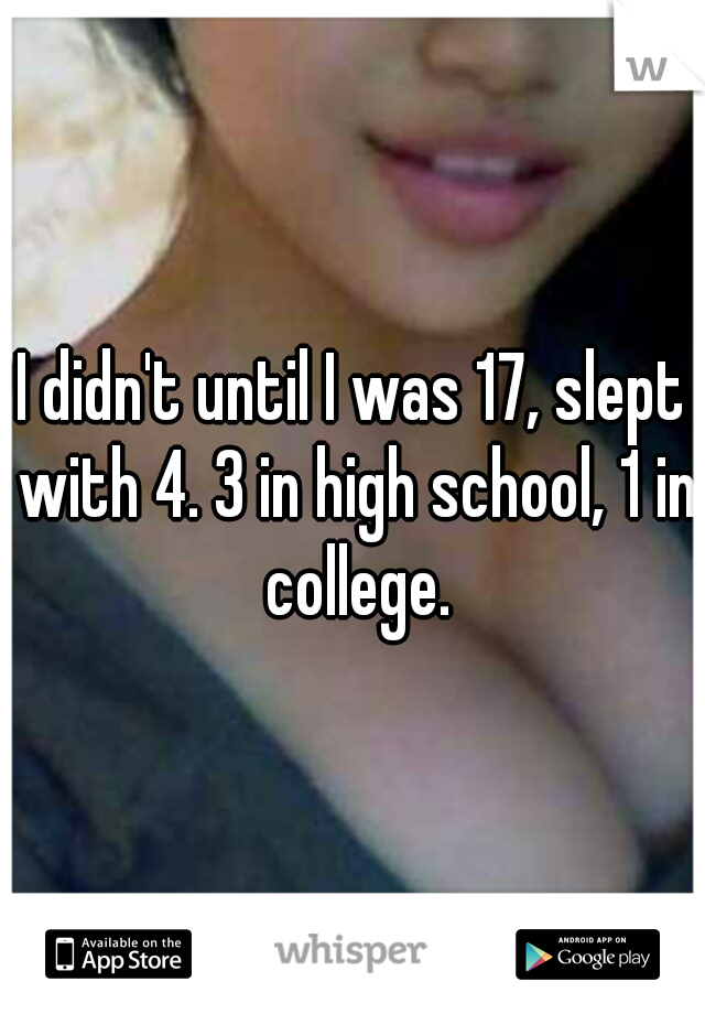 I didn't until I was 17, slept with 4. 3 in high school, 1 in college.