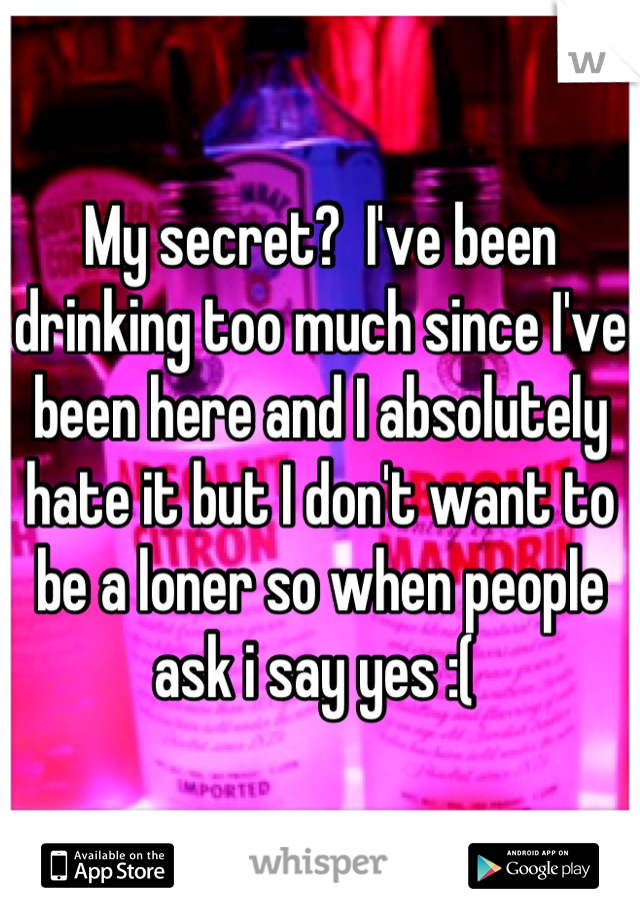 My secret?  I've been drinking too much since I've been here and I absolutely hate it but I don't want to be a loner so when people ask i say yes :( 