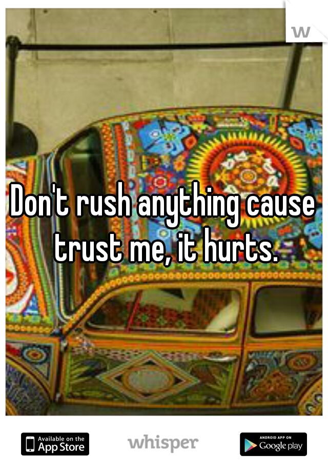 Don't rush anything cause trust me, it hurts.