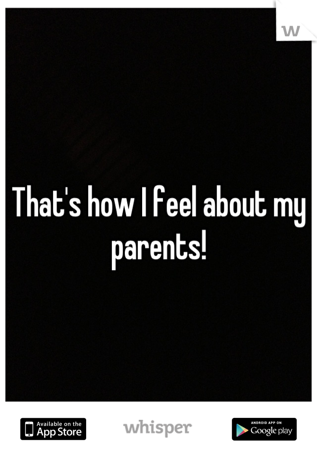That's how I feel about my parents!