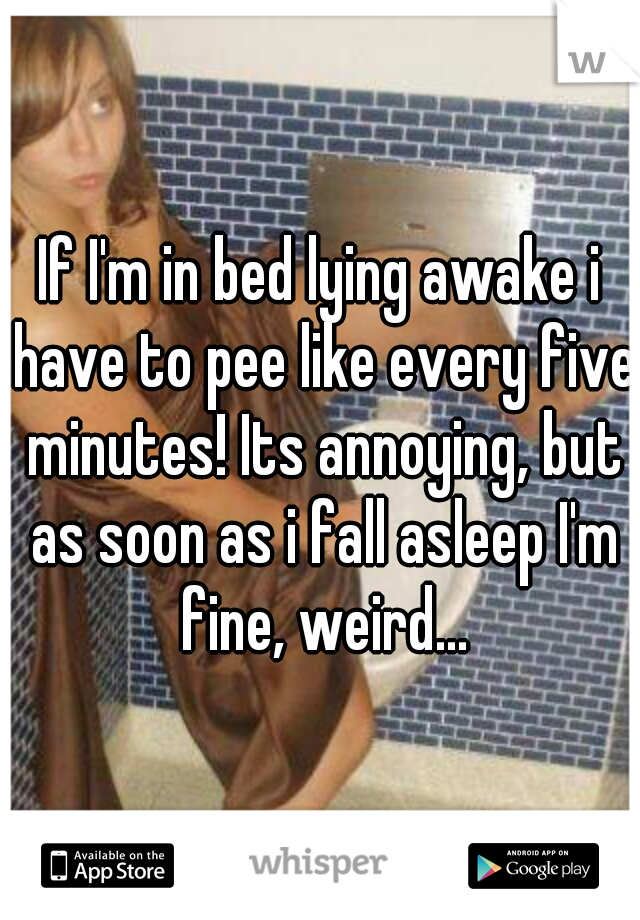 If I'm in bed lying awake i have to pee like every five minutes! Its annoying, but as soon as i fall asleep I'm fine, weird...