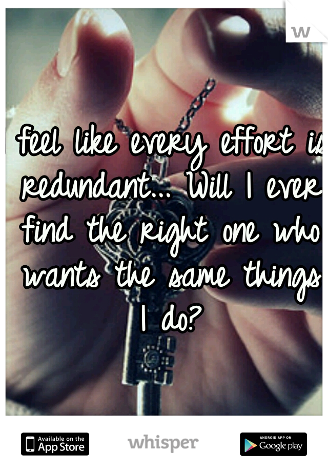 I feel like every effort is redundant... Will I ever find the right one who wants the same things I do?