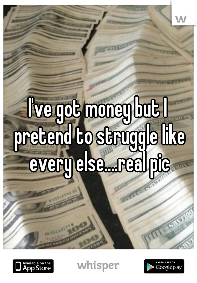 I've got money but I pretend to struggle like every else....real pic