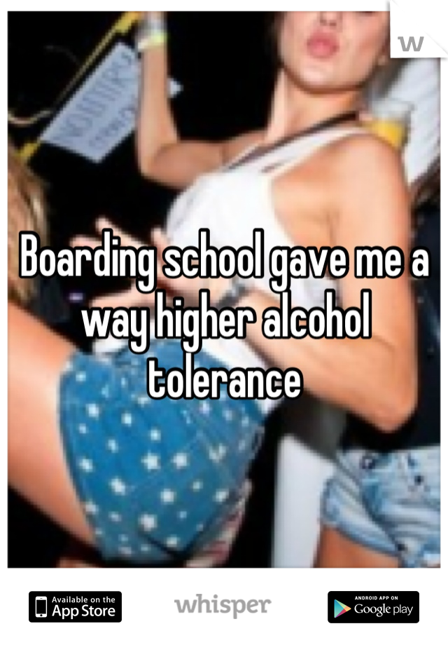 Boarding school gave me a way higher alcohol tolerance
