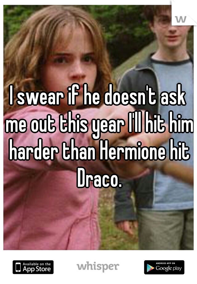 I swear if he doesn't ask me out this year I'll hit him harder than Hermione hit Draco.