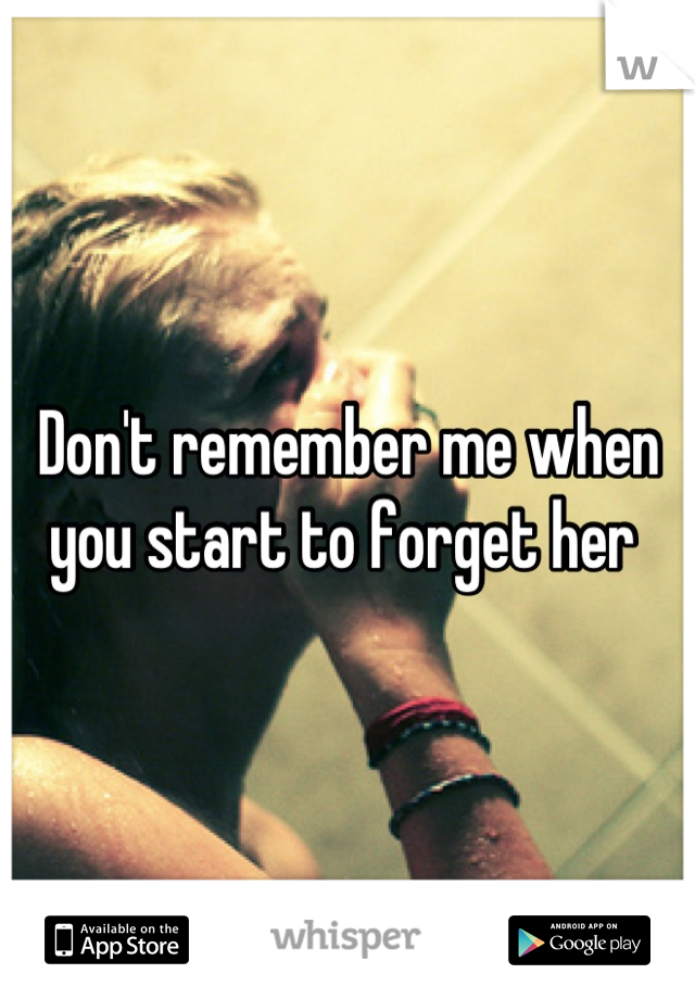 Don't remember me when you start to forget her 