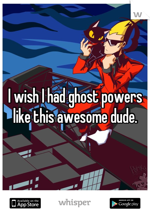 I wish I had ghost powers like this awesome dude.