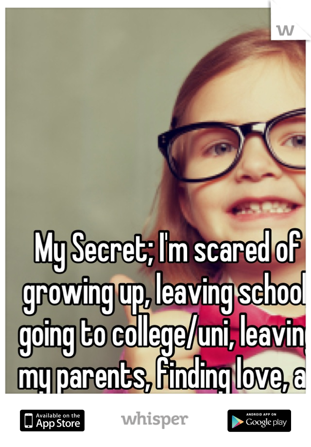 My Secret; I'm scared of growing up, leaving school, going to college/uni, leaving my parents, finding love, all of it. 