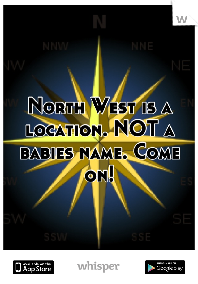 North West is a location. NOT a babies name. Come on!