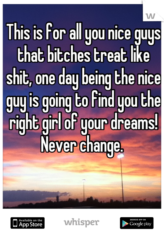This is for all you nice guys that bitches treat like shit, one day being the nice guy is going to find you the right girl of your dreams! Never change. 