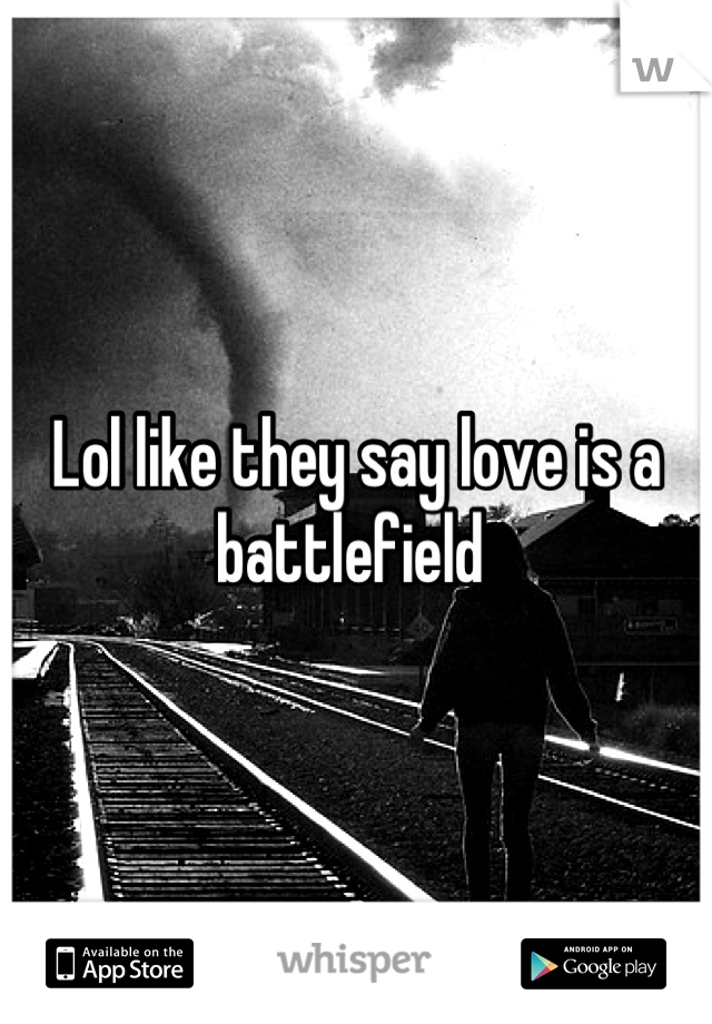 Lol like they say love is a battlefield 
