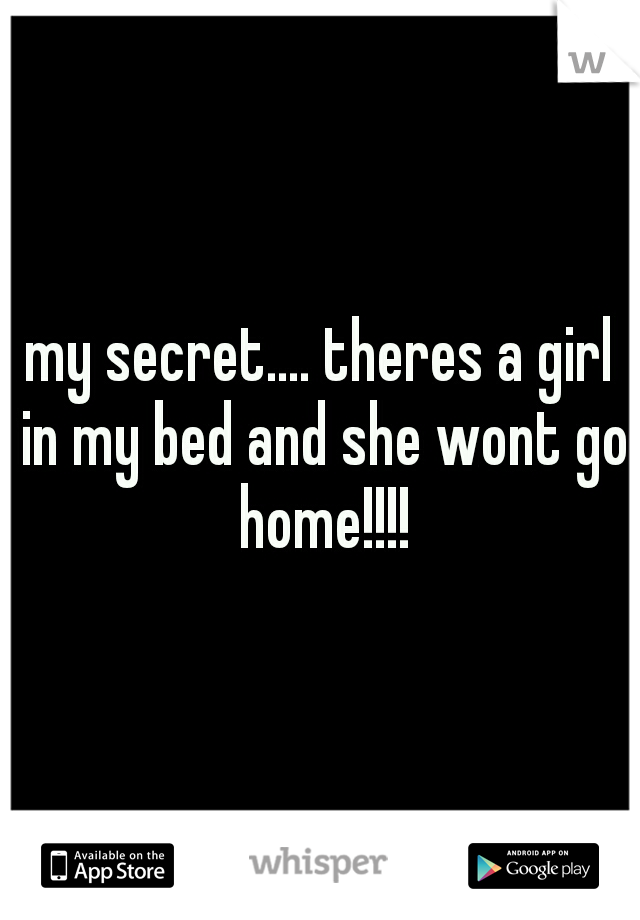 my secret.... theres a girl in my bed and she wont go home!!!!