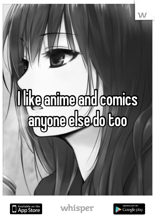 I like anime and comics anyone else do too