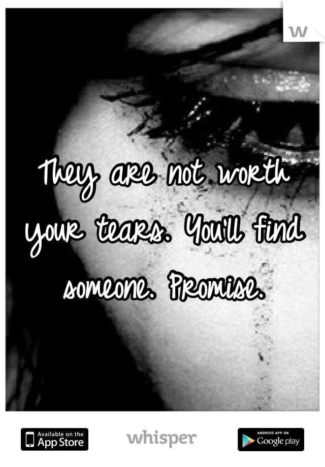 They are not worth your tears. You'll find someone. Promise.