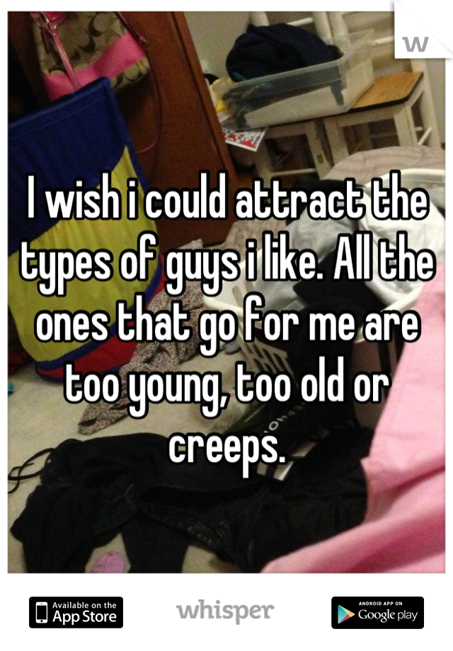 I wish i could attract the types of guys i like. All the ones that go for me are too young, too old or creeps.