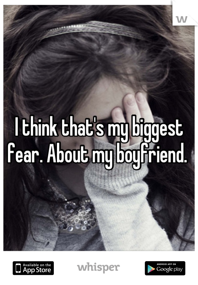 I think that's my biggest fear. About my boyfriend. 